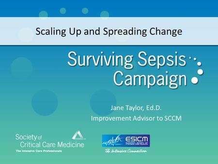 Scaling Up and Spreading Change Jane Taylor, Ed.D. Improvement Advisor to SCCM.