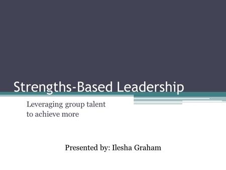 Strengths-Based Leadership Leveraging group talent to achieve more Presented by: Ilesha Graham.