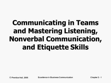 © Prentice Hall, 2005 Excellence in Business CommunicationChapter 2 - 1 Communicating in Teams and Mastering Listening, Nonverbal Communication, and Etiquette.