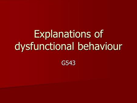 Explanations of dysfunctional behaviour G543. Different approaches have different assumptions about db –Behavioural  Db is learnt by conditioning or.