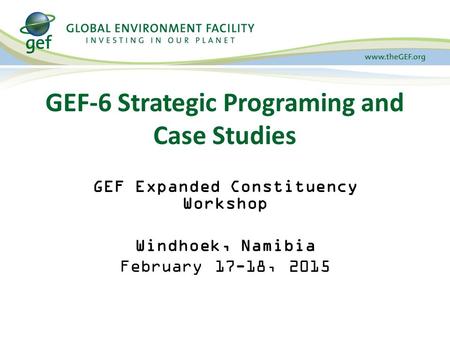 GEF-6 Strategic Programing and Case Studies GEF Expanded Constituency Workshop Windhoek, Namibia February 17-18, 2015.