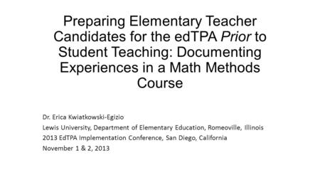 Preparing Elementary Teacher Candidates for the edTPA Prior to Student Teaching: Documenting Experiences in a Math Methods Course Dr. Erica Kwiatkowski-Egizio.