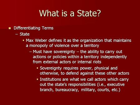 What is a State? Differentiating Terms Differentiating Terms –State  Max Weber defines it as the organization that maintains a monopoly of violence over.