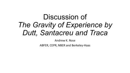 Discussion of The Gravity of Experience by Dutt, Santacreu and Traca Andrew K. Rose ABFER, CEPR, NBER and Berkeley-Haas.