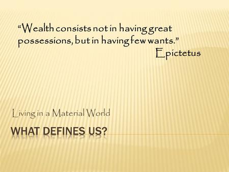 Living in a Material World “Wealth consists not in having great possessions, but in having few wants.” Epictetus.