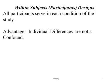 Ch8(1)1 Within Subjects (Participants) Designs All participants serve in each condition of the study. Advantage: Individual Differences are not a Confound.