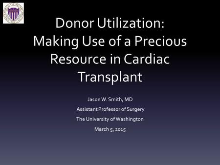 Donor Utilization: Making Use of a Precious Resource in Cardiac Transplant Jason W. Smith, MD Assistant Professor of Surgery The University of Washington.