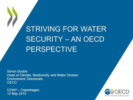 STRIVING FOR WATER SECURITY – AN OECD PERSPECTIVE Simon Buckle Head of Climate, Biodiversity and Water Division Environment Directorate OECD CEWP – Copenhagen.
