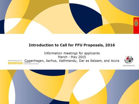 Nr. Introduction to Call for FFU Proposals, 2016 Information meetings for applicants March - May 2015 Copenhagen, Aarhus, Kathmandu, Dar es Salaam, and.