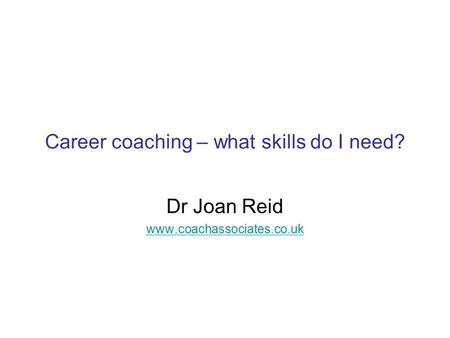 Career coaching – what skills do I need? Dr Joan Reid www.coachassociates.co.uk.