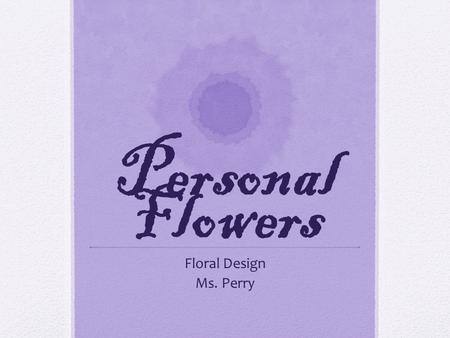 Personal Flowers Floral Design Ms. Perry. Personal Flowers Personal flowers include: Flowers to Wear Flowers to Carry Think of how flowers might be used.