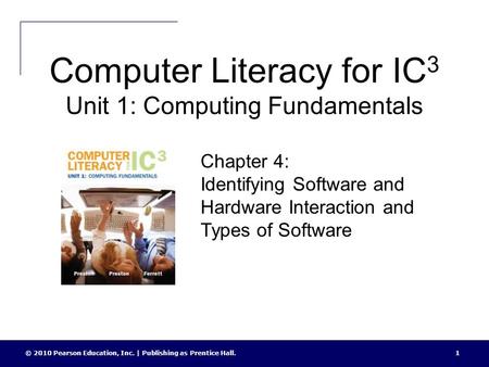 Computer Literacy for IC 3 Unit 1: Computing Fundamentals © 2010 Pearson Education, Inc. | Publishing as Prentice Hall.1 Chapter 4: Identifying Software.