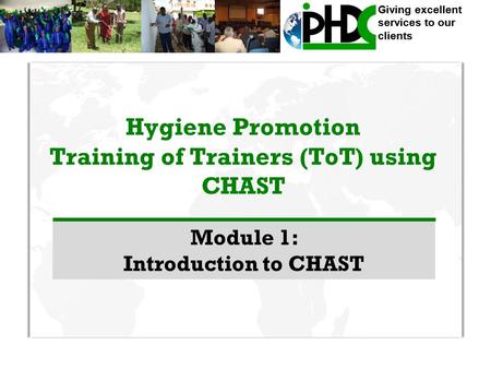 Giving excellent services to our clients Hygiene Promotion Training of Trainers (ToT) using CHAST Module 1: Introduction to CHAST.