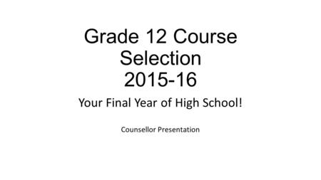 Grade 12 Course Selection 2015-16 Your Final Year of High School! Counsellor Presentation.