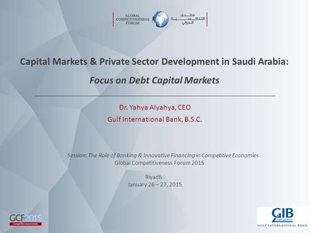 Capital Markets & Private Sector Development in Saudi Arabia: Focus on Debt Capital Markets Dr. Yahya Alyahya, CEO Gulf International Bank, B.S.C. Session: