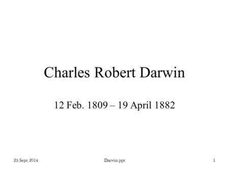 25 Sept. 2014Darwin.ppt1 Charles Robert Darwin 12 Feb. 1809 – 19 April 1882.