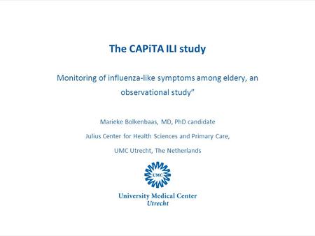 The CAPiTA ILI study Monitoring of influenza-like symptoms among eldery, an observational study” Marieke Bolkenbaas, MD, PhD candidate Julius Center for.