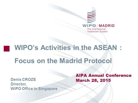 WIPO’s Activities in the ASEAN : Focus on the Madrid Protocol AIPA Annual Conference March 28, 2015 Denis CROZE Director, WIPO Office in Singapore.