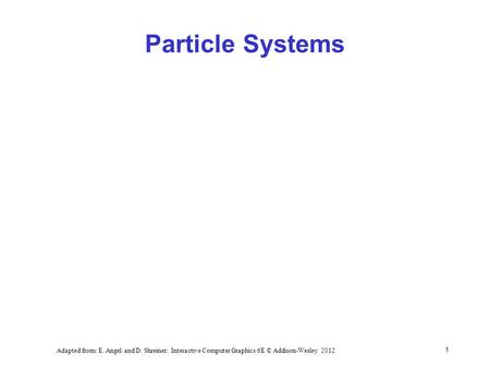 Particle Systems 1 Adapted from: E. Angel and D. Shreiner: Interactive Computer Graphics 6E © Addison-Wesley 2012.