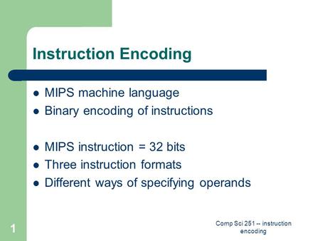 Comp Sci 251 -- instruction encoding 1 Instruction Encoding MIPS machine language Binary encoding of instructions MIPS instruction = 32 bits Three instruction.