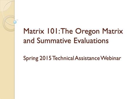 Matrix 101: The Oregon Matrix and Summative Evaluations Spring 2015 Technical Assistance Webinar.