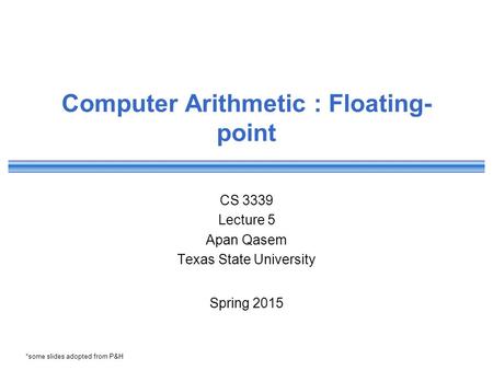 Computer Arithmetic : Floating- point CS 3339 Lecture 5 Apan Qasem Texas State University Spring 2015 *some slides adopted from P&H.