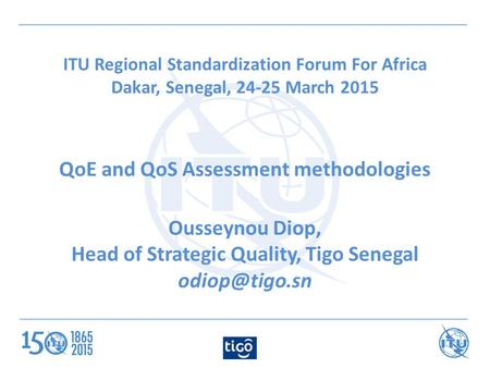 ITU Regional Standardization Forum For Africa Dakar, Senegal, 24-25 March 2015 QoE and QoS Assessment methodologies Ousseynou Diop, Head of Strategic Quality,