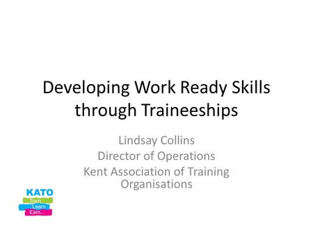 Developing Work Ready Skills through Traineeships Lindsay Collins Director of Operations Kent Association of Training Organisations.