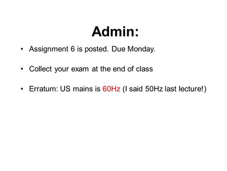 Admin: Assignment 6 is posted. Due Monday. Collect your exam at the end of class Erratum: US mains is 60Hz (I said 50Hz last lecture!)
