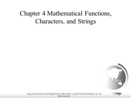Liang, Introduction to Java Programming, Tenth Edition, (c) 2015 Pearson Education, Inc. All rights reserved. 1 Chapter 4 Mathematical Functions, Characters,