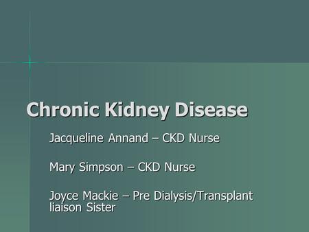 Chronic Kidney Disease Jacqueline Annand – CKD Nurse Mary Simpson – CKD Nurse Joyce Mackie – Pre Dialysis/Transplant liaison Sister.