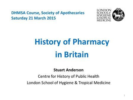 DHMSA Course, Society of Apothecaries Saturday 21 March 2015 History of Pharmacy in Britain Stuart Anderson Centre for History of Public Health London.