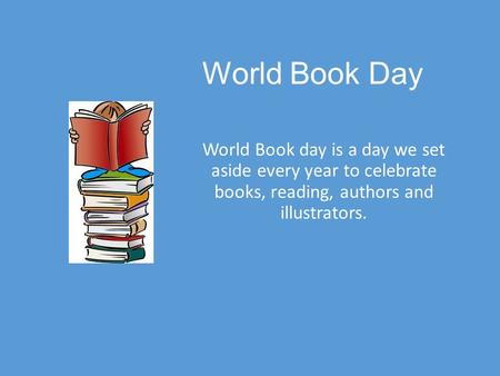 World Book Day World Book day is a day we set aside every year to celebrate books, reading, authors and illustrators.