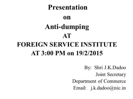 Presentation on Anti-dumping AT FOREIGN SERVICE INSTITUTE AT 3:00 PM on 19/2/2015 By: Shri J.K.Dadoo Joint Secretary Department of Commerce