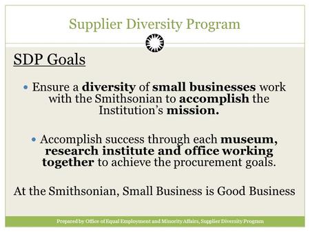 Supplier Diversity Program SDP Goals Ensure a diversity of small businesses work with the Smithsonian to accomplish the Institution’s mission. Accomplish.