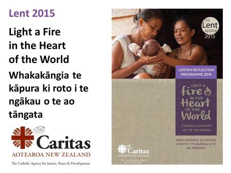 Lent 2015 Light a Fire in the Heart of the World Whakakāngia te kāpura ki roto i te ngākau o te ao tāngata.