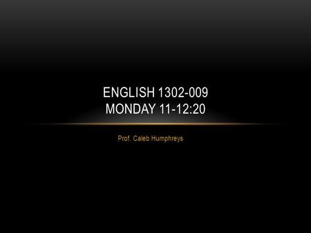 English 1302-009 Monday 11-12:20 Prof. Caleb Humphreys.