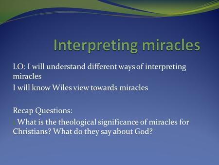 LO: I will understand different ways of interpreting miracles I will know Wiles view towards miracles Recap Questions: 1. What is the theological significance.