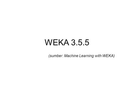 WEKA 3.5.5 (sumber: Machine Learning with WEKA). What is WEKA? Weka is a collection of machine learning algorithms for data mining tasks. Weka contains.
