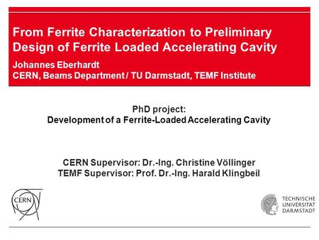 PhD project: Development of a Ferrite-Loaded Accelerating Cavity CERN Supervisor: Dr.-Ing. Christine Völlinger TEMF Supervisor: Prof. Dr.-Ing. Harald Klingbeil.