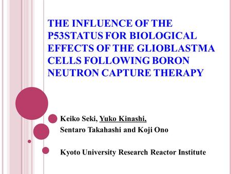 THE INFLUENCE OF THE P53STATUS FOR BIOLOGICAL EFFECTS OF THE GLIOBLASTMA CELLS FOLLOWING BORON NEUTRON CAPTURE THERAPY Keiko Seki, Yuko Kinashi, Sentaro.