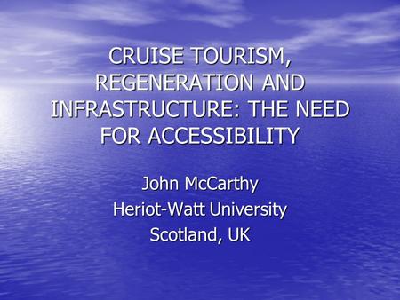CRUISE TOURISM, REGENERATION AND INFRASTRUCTURE: THE NEED FOR ACCESSIBILITY John McCarthy Heriot-Watt University Scotland, UK.
