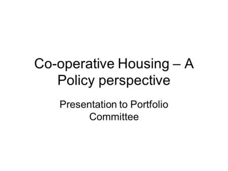 Co-operative Housing – A Policy perspective Presentation to Portfolio Committee.