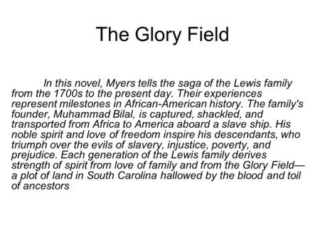 The Glory Field In this novel, Myers tells the saga of the Lewis family from the 1700s to the present day. Their experiences represent milestones in African-American.