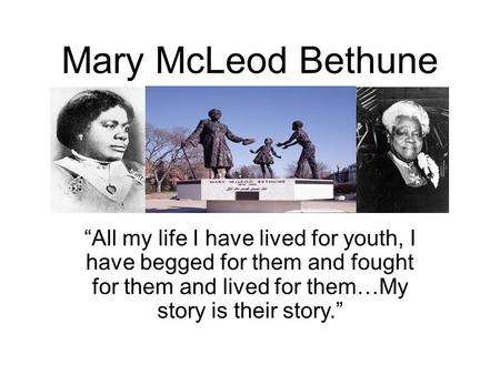 Mary McLeod Bethune “All my life I have lived for youth, I have begged for them and fought for them and lived for them…My story is their story.”