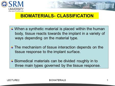 LECTURE 2BIOMATERIALS1 BIOMATERIALS- CLASSIFICATION When a synthetic material is placed within the human body, tissue reacts towards the implant in a variety.