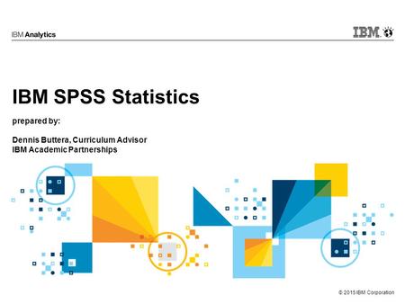 © 2015 IBM Corporation IBM SPSS Statistics prepared by: Dennis Buttera, Curriculum Advisor IBM Academic Partnerships.