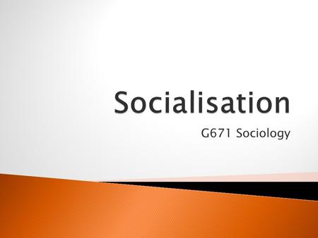 G671 Sociology.  Explain what is meant by ‘socialisation’  Identify six agents of socialisation.