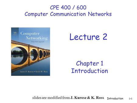 Introduction 1-1 Chapter 1 Introduction slides are modified from J. Kurose & K. Ross CPE 400 / 600 Computer Communication Networks Lecture 2.