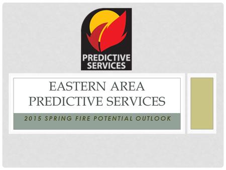 2015 SPRING FIRE POTENTIAL OUTLOOK EASTERN AREA PREDICTIVE SERVICES.